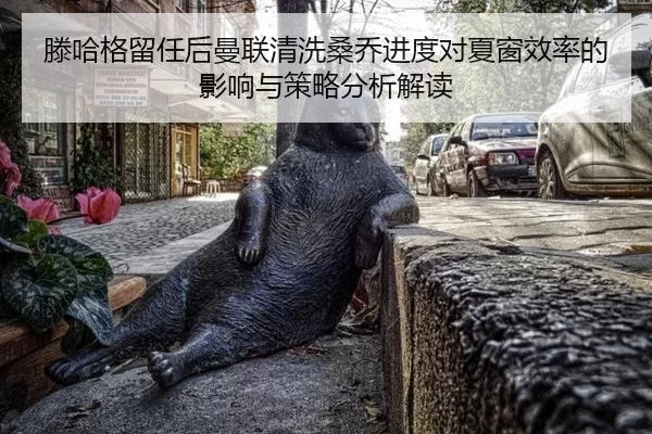 滕哈格留任后曼联清洗桑乔进度对夏窗效率的影响与策略分析解读