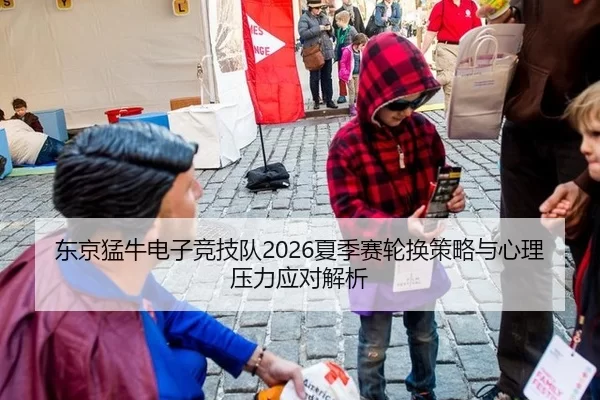 东京猛牛电子竞技队2026夏季赛轮换策略与心理压力应对解析