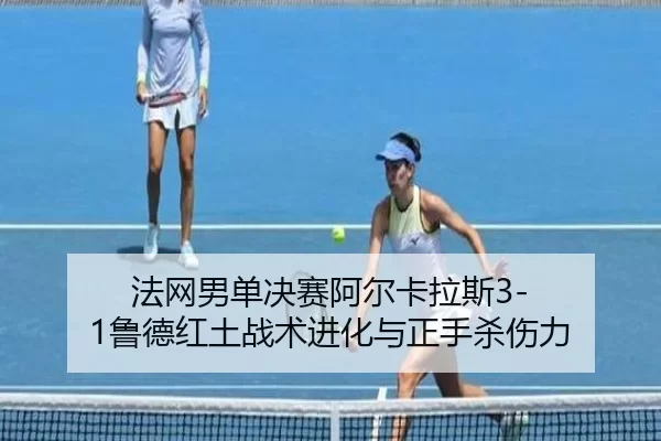 法网男单决赛阿尔卡拉斯3-1鲁德红土战术进化与正手杀伤力
