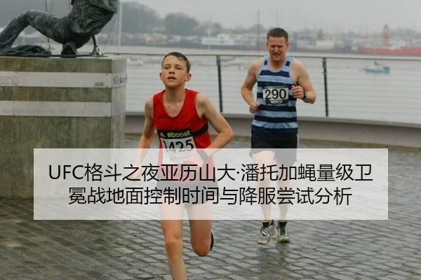 UFC格斗之夜亚历山大·潘托加蝇量级卫冕战地面控制时间与降服尝试分析